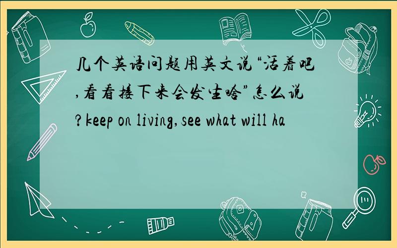 几个英语问题用英文说“活着吧,看看接下来会发生啥”怎么说?keep on living,see what will ha