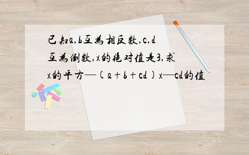 已知a,b互为相反数,c,d互为倒数,x的绝对值是3,求x的平方—(a+b+cd)x—cd的值