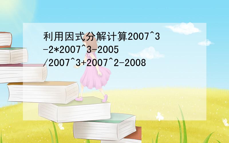 利用因式分解计算2007^3-2*2007^3-2005/2007^3+2007^2-2008