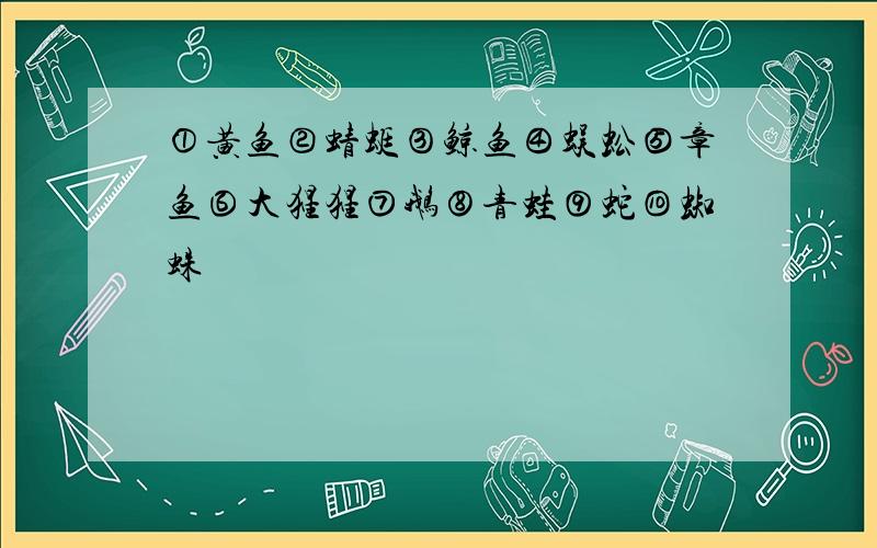 ①黄鱼②蜻蜓③鲸鱼④蜈蚣⑤章鱼⑥大猩猩⑦鹅⑧青蛙⑨蛇⑩蜘蛛