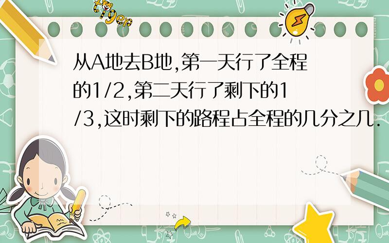 从A地去B地,第一天行了全程的1/2,第二天行了剩下的1/3,这时剩下的路程占全程的几分之几.