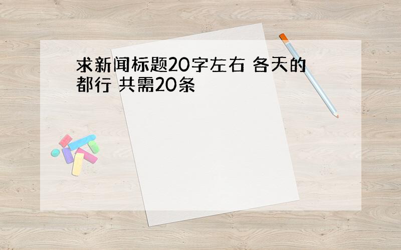 求新闻标题20字左右 各天的都行 共需20条