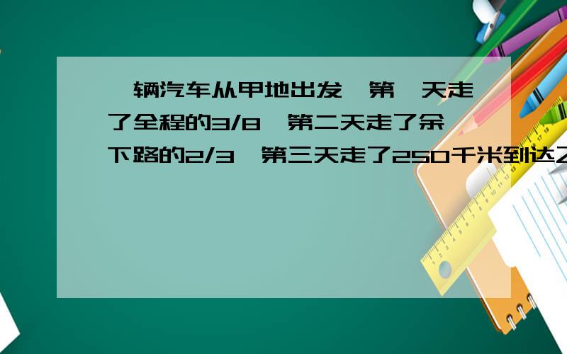 一辆汽车从甲地出发,第一天走了全程的3/8,第二天走了余下路的2/3,第三天走了250千米到达乙地,甲乙两地间的距离是多