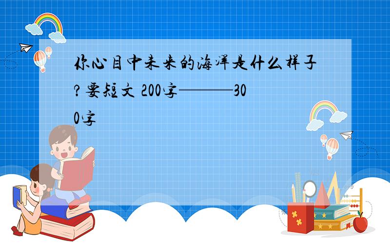 你心目中未来的海洋是什么样子?要短文 200字———300字