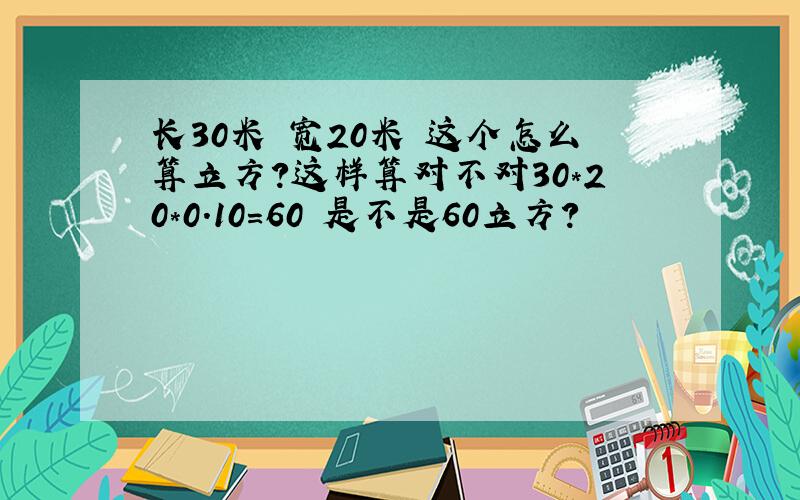 长30米 宽20米 这个怎么算立方?这样算对不对30*20*0.10=60 是不是60立方?