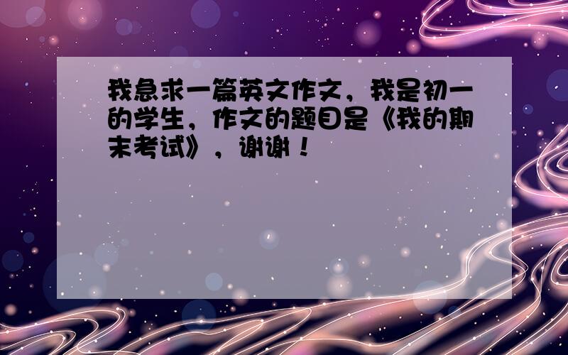 我急求一篇英文作文，我是初一的学生，作文的题目是《我的期末考试》，谢谢！