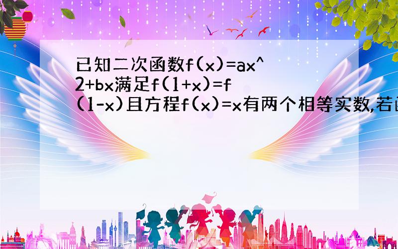 已知二次函数f(x)=ax^2+bx满足f(1+x)=f(1-x)且方程f(x)=x有两个相等实数,若函数f(x)在定义