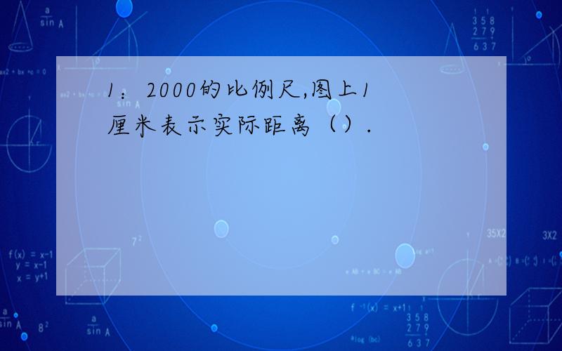 1：2000的比例尺,图上1厘米表示实际距离（）.