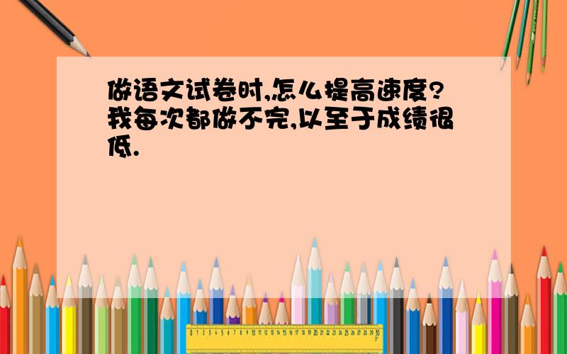 做语文试卷时,怎么提高速度?我每次都做不完,以至于成绩很低.