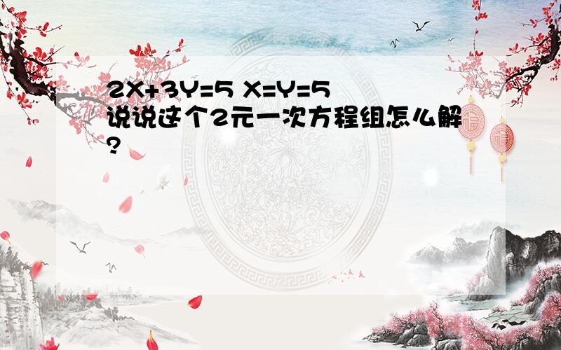 2X+3Y=5 X=Y=5 说说这个2元一次方程组怎么解?