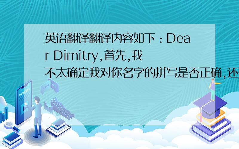 英语翻译翻译内容如下：Dear Dimitry,首先,我不太确定我对你名字的拼写是否正确,还请原谅.我是在 陕西华山（H