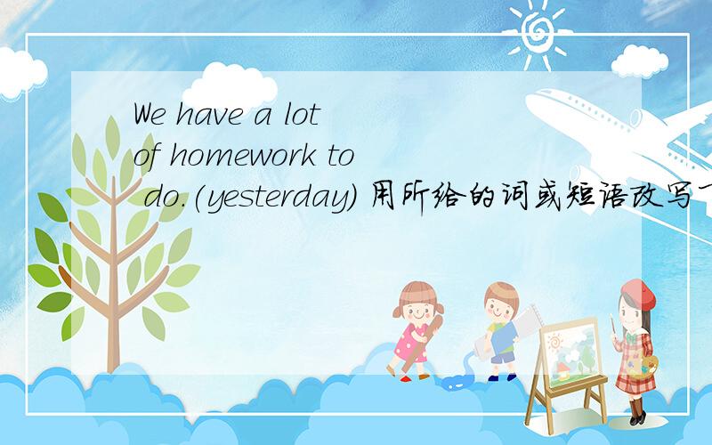 We have a lot of homework to do.(yesterday) 用所给的词或短语改写下列句子.