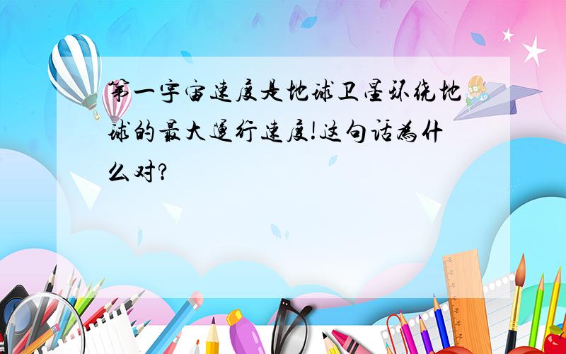 第一宇宙速度是地球卫星环绕地球的最大运行速度!这句话为什么对?