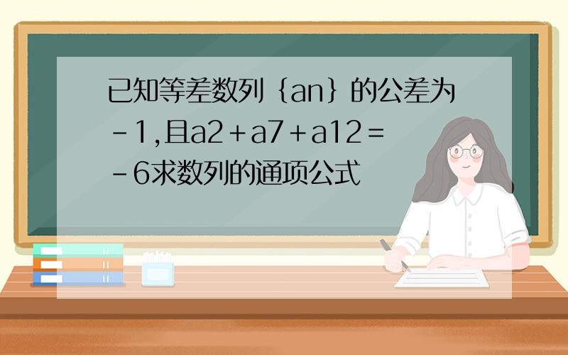 已知等差数列｛an｝的公差为－1,且a2＋a7＋a12＝－6求数列的通项公式