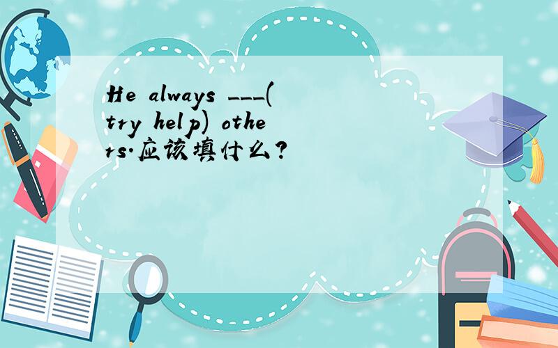 He always ___(try help) others.应该填什么?