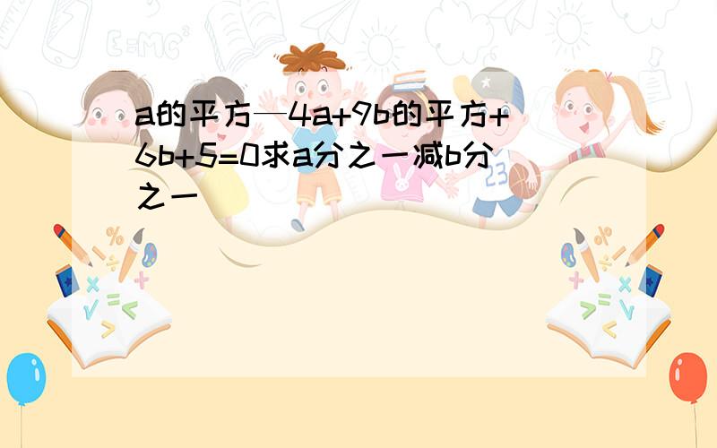 a的平方—4a+9b的平方+6b+5=0求a分之一减b分之一