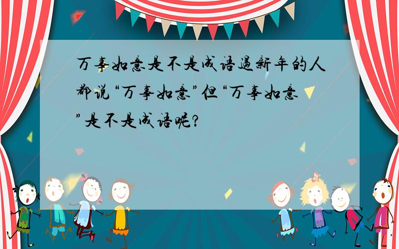 万事如意是不是成语过新年的人都说“万事如意”但“万事如意”是不是成语呢?