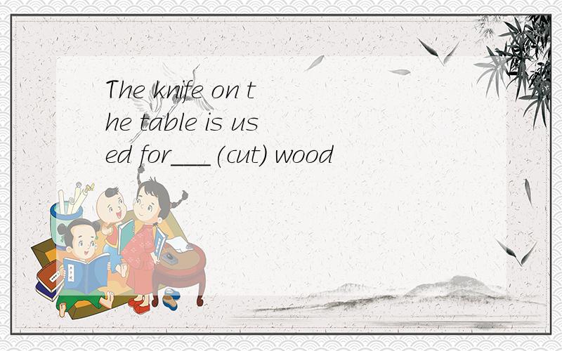 The knife on the table is used for___(cut) wood