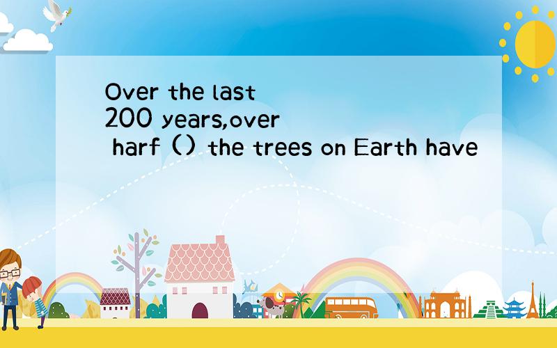 Over the last 200 years,over harf () the trees on Earth have