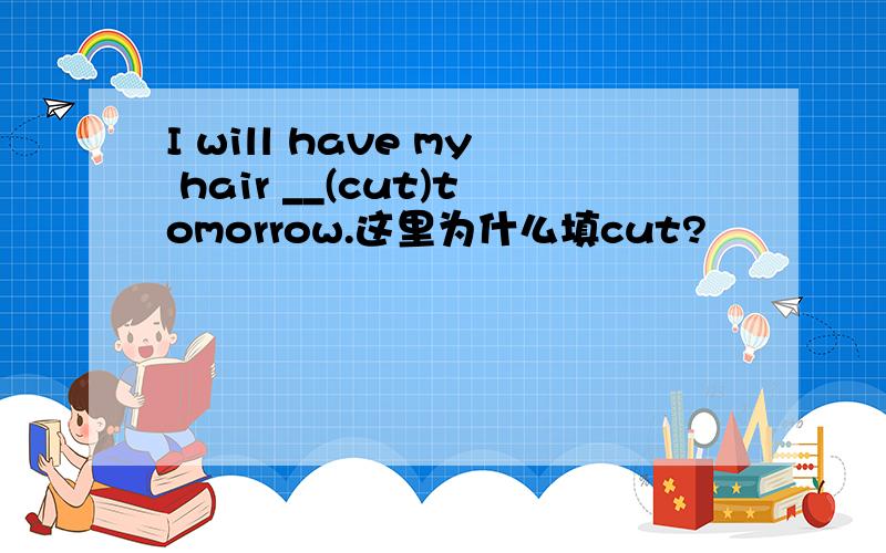 I will have my hair __(cut)tomorrow.这里为什么填cut?