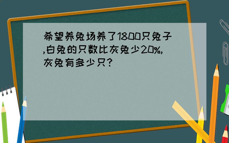 希望养兔场养了1800只兔子,白兔的只数比灰兔少20%,灰兔有多少只?