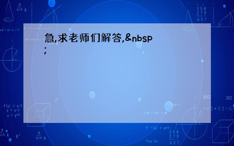 急,求老师们解答, 