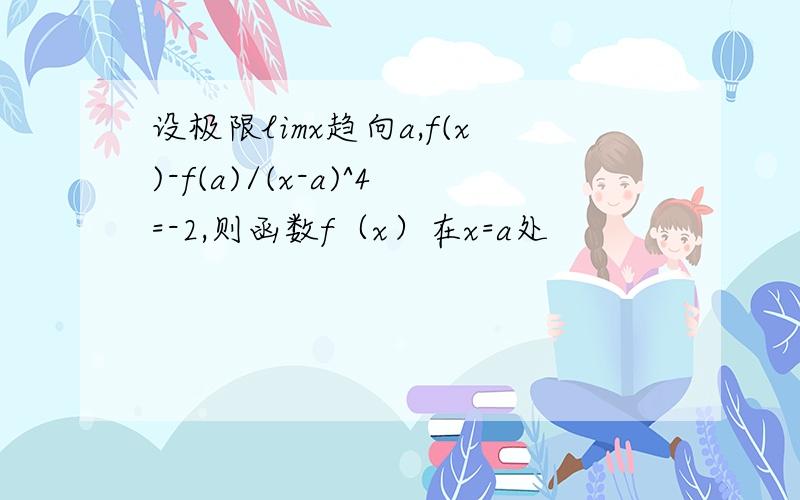 设极限limx趋向a,f(x)-f(a)/(x-a)^4=-2,则函数f（x）在x=a处