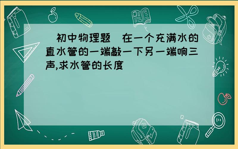 [初中物理题]在一个充满水的直水管的一端敲一下另一端响三声,求水管的长度