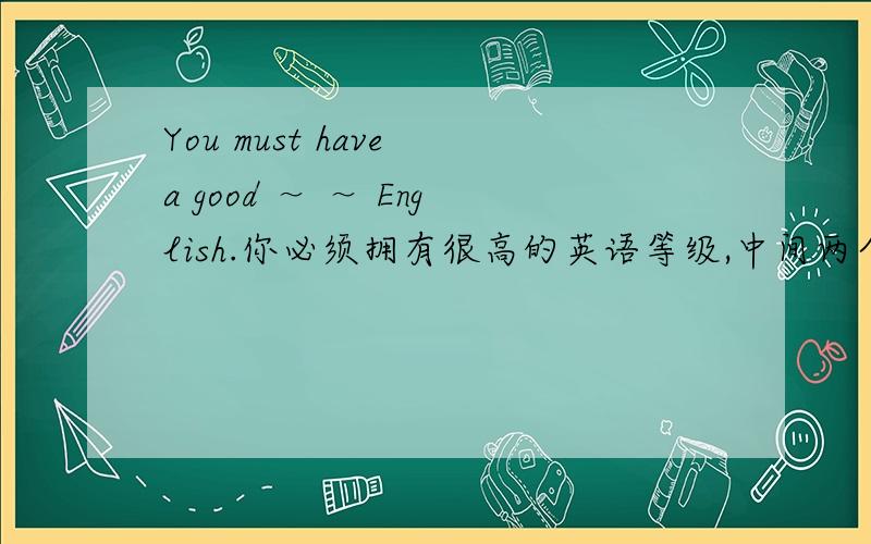 You must have a good ～ ～ English.你必须拥有很高的英语等级,中间两个空填啥?