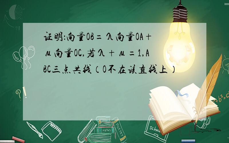 证明：向量OB=λ向量OA+μ向量OC,若λ+μ=1,ABC三点共线（O不在该直线上）