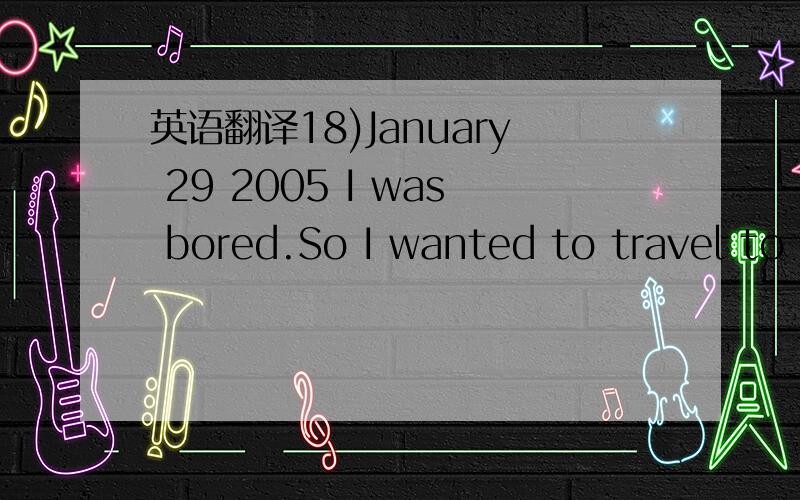 英语翻译18)January 29 2005 I was bored.So I wanted to travel to