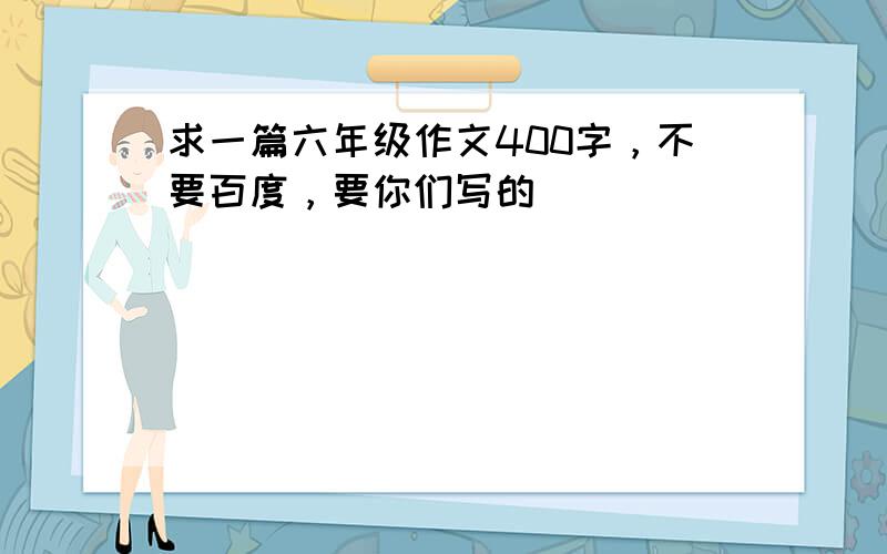 求一篇六年级作文400字，不要百度，要你们写的