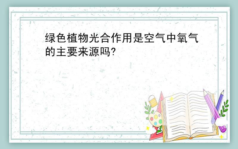 绿色植物光合作用是空气中氧气的主要来源吗?