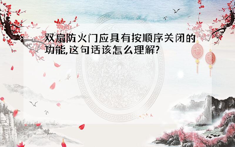 双扇防火门应具有按顺序关闭的功能,这句话该怎么理解?