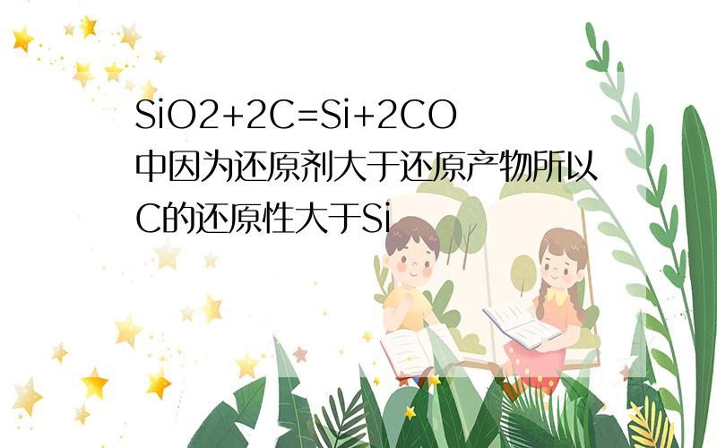 SiO2+2C=Si+2CO中因为还原剂大于还原产物所以C的还原性大于Si