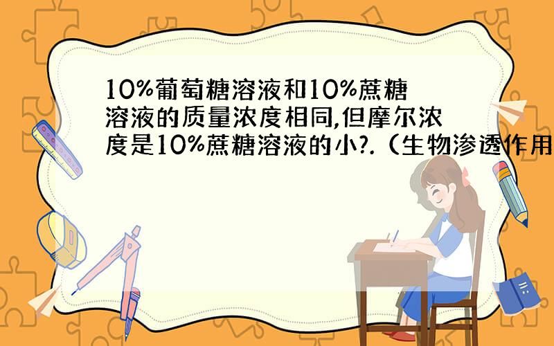 10%葡萄糖溶液和10%蔗糖溶液的质量浓度相同,但摩尔浓度是10%蔗糖溶液的小?.（生物渗透作用那一课的） 为什么,