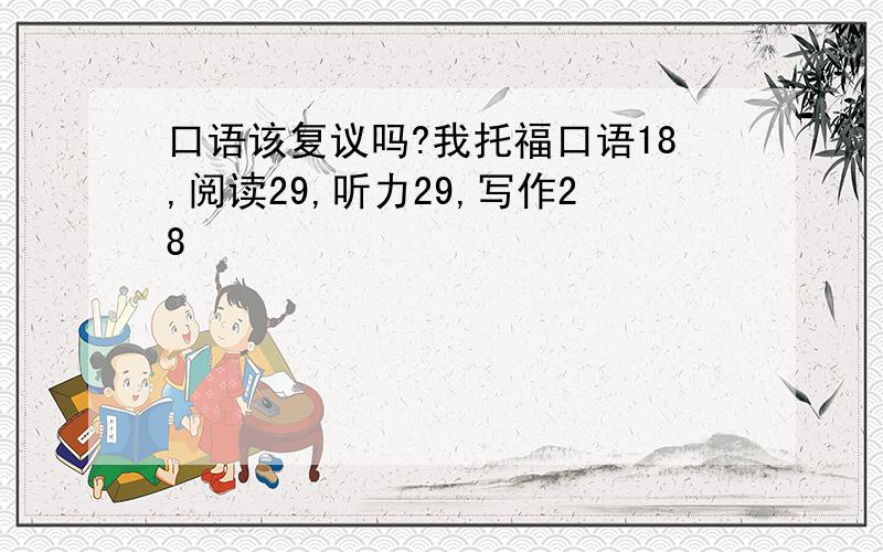 口语该复议吗?我托福口语18,阅读29,听力29,写作28