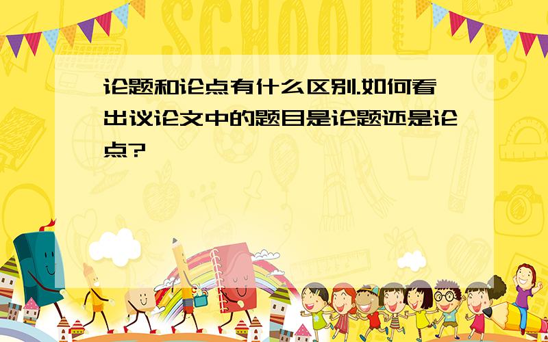 论题和论点有什么区别.如何看出议论文中的题目是论题还是论点?