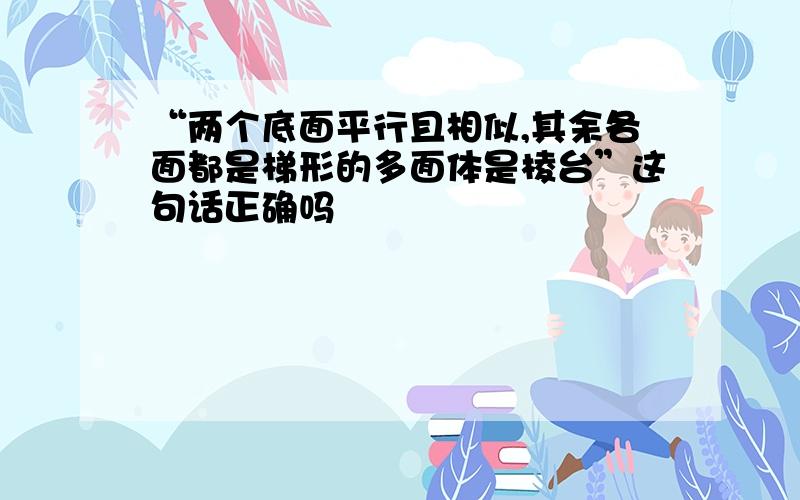 “两个底面平行且相似,其余各面都是梯形的多面体是棱台”这句话正确吗