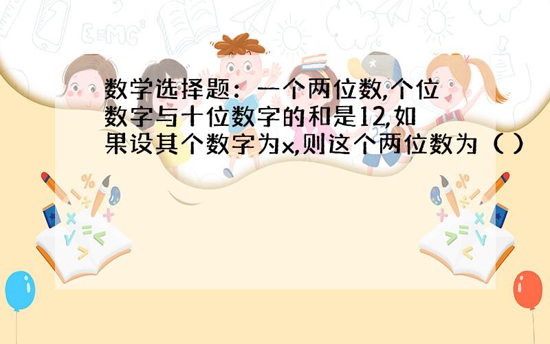 数学选择题：一个两位数,个位数字与十位数字的和是12,如果设其个数字为x,则这个两位数为（ ）