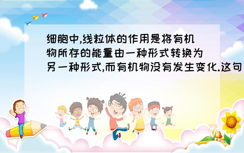 细胞中,线粒体的作用是将有机物所存的能量由一种形式转换为另一种形式,而有机物没有发生变化.这句话对吗