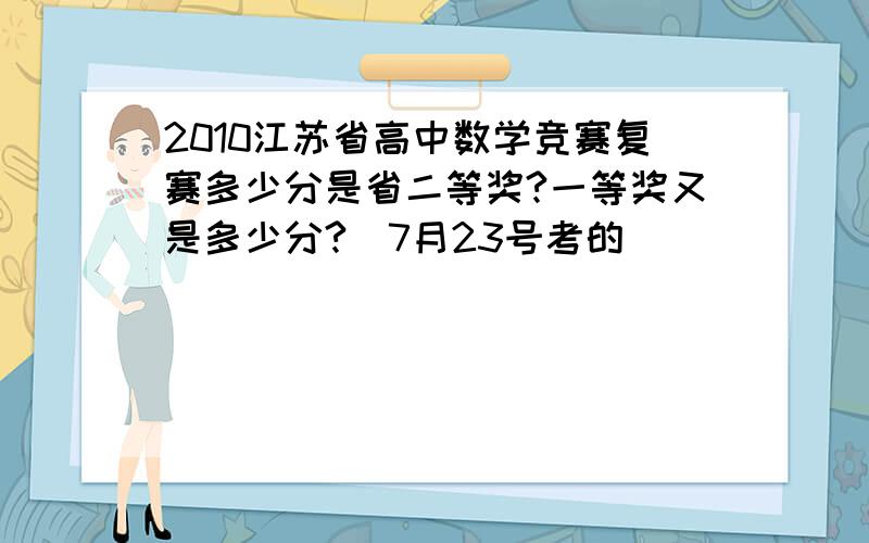 2010江苏省高中数学竞赛复赛多少分是省二等奖?一等奖又是多少分?（7月23号考的）