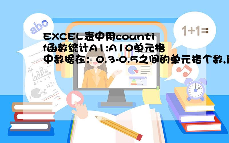 EXCEL表中用countif函数统计A1:A10单元格中数据在：0.3-0.5之间的单元格个数,用公式怎么表达