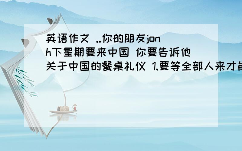 英语作文 ..你的朋友jonh下星期要来中国 你要告诉他关于中国的餐桌礼仪 1.要等全部人来才能开始吃饭 2.要等客人跟