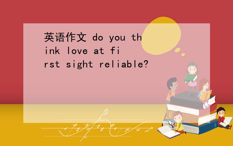 英语作文 do you think love at first sight reliable?