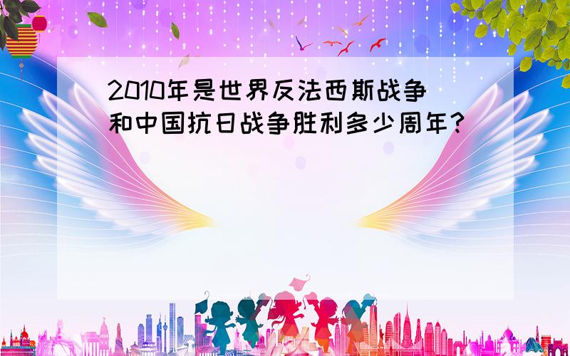 2010年是世界反法西斯战争和中国抗日战争胜利多少周年?