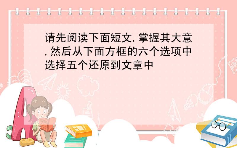 请先阅读下面短文,掌握其大意,然后从下面方框的六个选项中选择五个还原到文章中