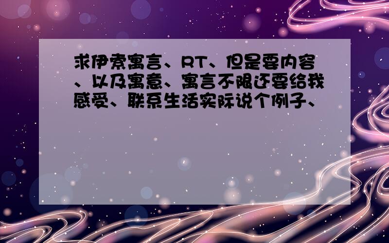 求伊索寓言、RT、但是要内容、以及寓意、寓言不限还要给我感受、联系生活实际说个例子、