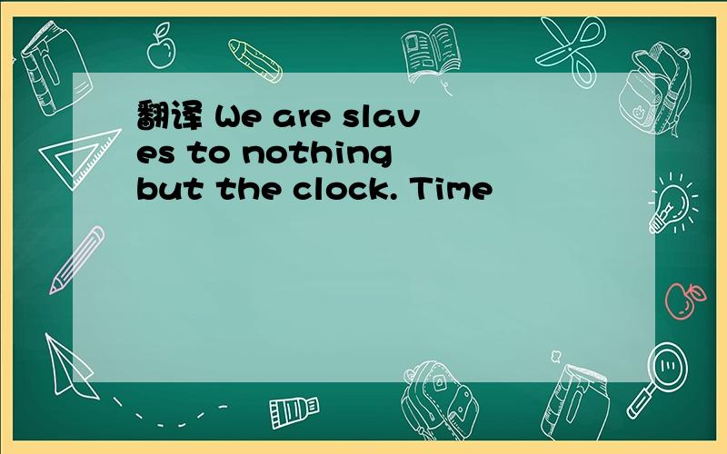 翻译 We are slaves to nothing but the clock. Time