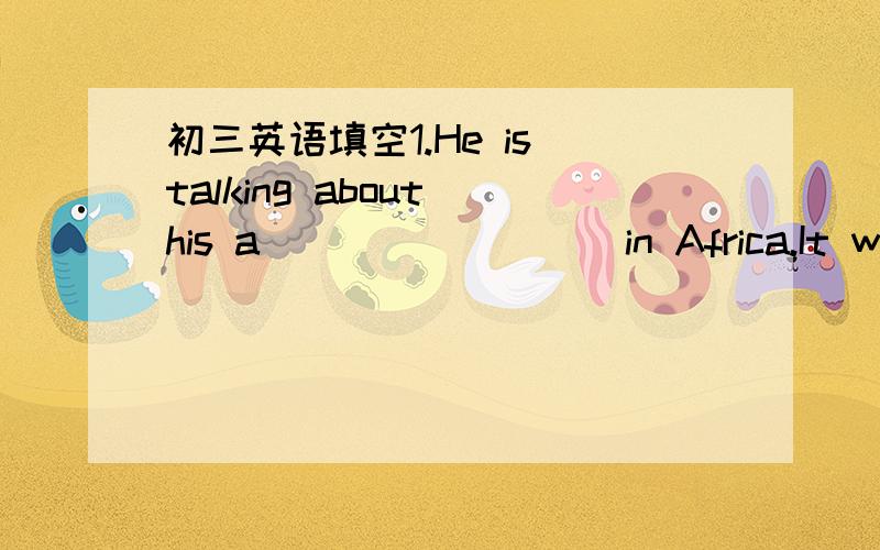 初三英语填空1.He is talking about his a_________in Africa.It was d